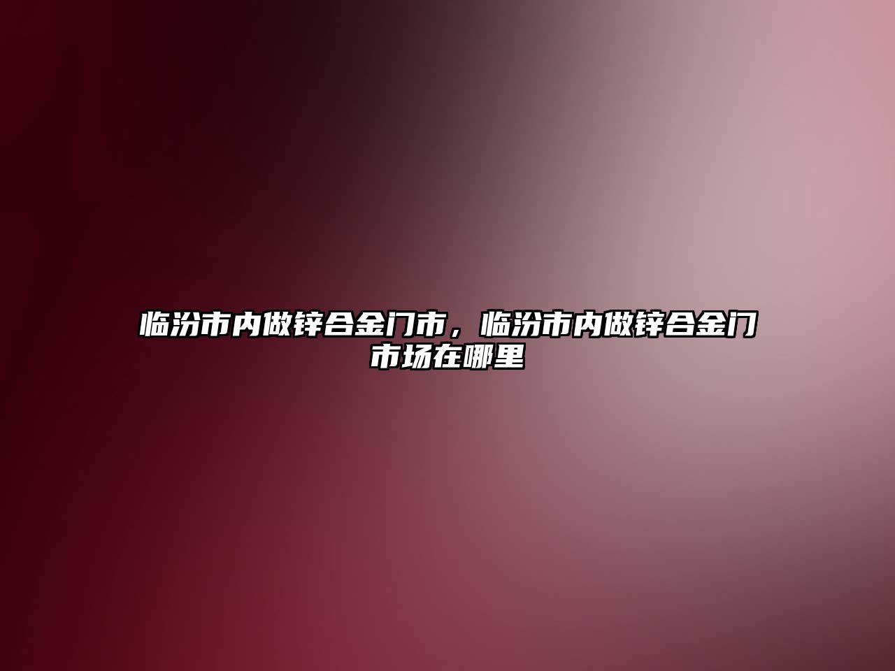 臨汾市內(nèi)做鋅合金門市，臨汾市內(nèi)做鋅合金門市場在哪里