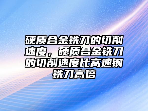 硬質(zhì)合金銑刀的切削速度，硬質(zhì)合金銑刀的切削速度比高速鋼銑刀高倍