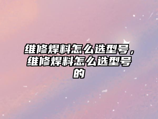 維修焊料怎么選型號，維修焊料怎么選型號的