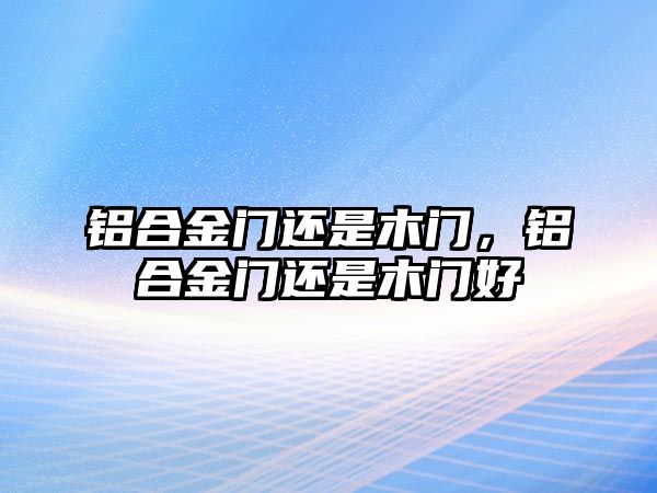 鋁合金門還是木門，鋁合金門還是木門好