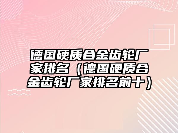 德國硬質(zhì)合金齒輪廠家排名（德國硬質(zhì)合金齒輪廠家排名前十）