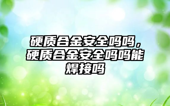 硬質(zhì)合金安全嗎嗎，硬質(zhì)合金安全嗎嗎能焊接嗎