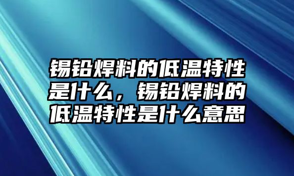 錫鉛焊料的低溫特性是什么，錫鉛焊料的低溫特性是什么意思