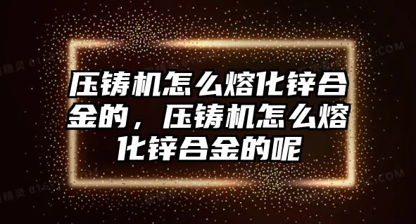 壓鑄機(jī)怎么熔化鋅合金的，壓鑄機(jī)怎么熔化鋅合金的呢