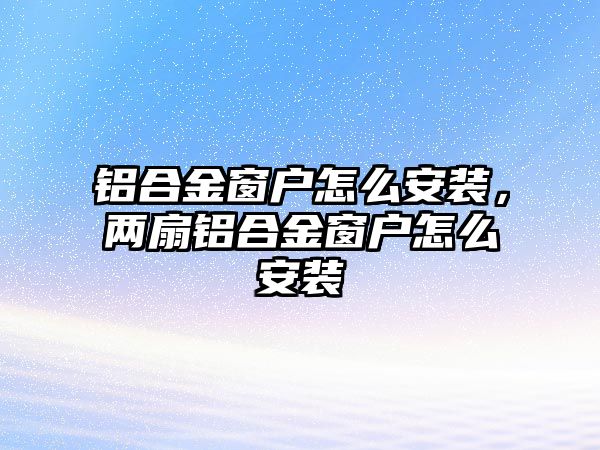 鋁合金窗戶怎么安裝，兩扇鋁合金窗戶怎么安裝