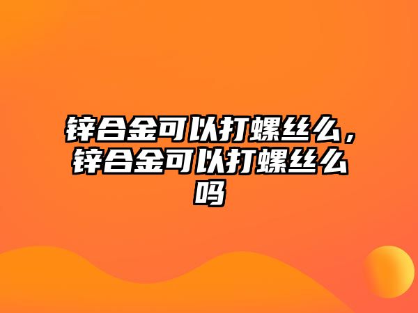 鋅合金可以打螺絲么，鋅合金可以打螺絲么嗎