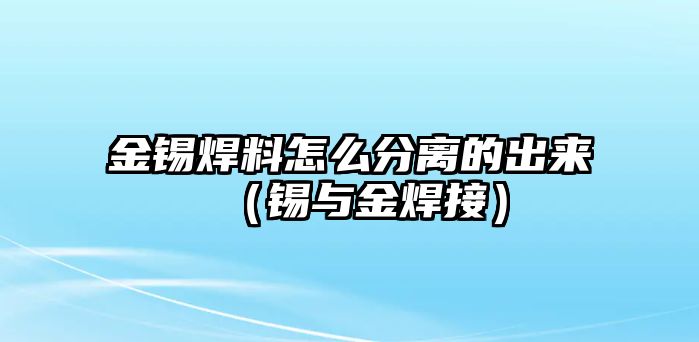 金錫焊料怎么分離的出來（錫與金焊接）