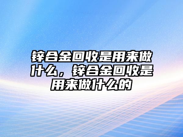 鋅合金回收是用來做什么，鋅合金回收是用來做什么的