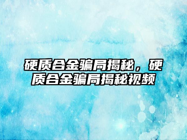 硬質合金騙局揭秘，硬質合金騙局揭秘視頻