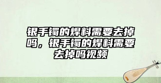 銀手鐲的焊料需要去掉嗎，銀手鐲的焊料需要去掉嗎視頻