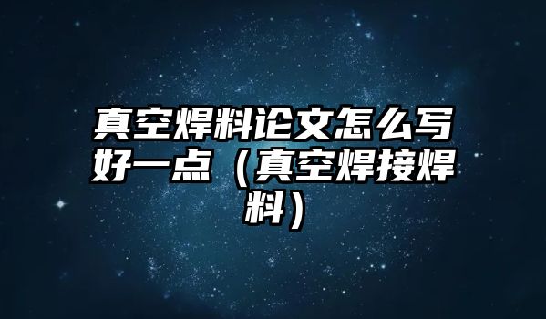 真空焊料論文怎么寫好一點（真空焊接焊料）