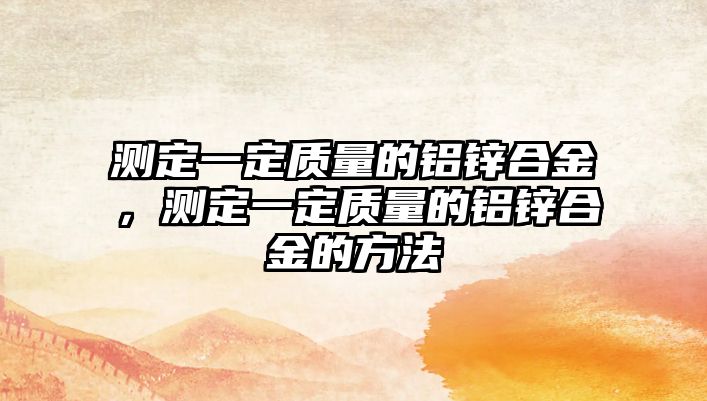 測定一定質(zhì)量的鋁鋅合金，測定一定質(zhì)量的鋁鋅合金的方法