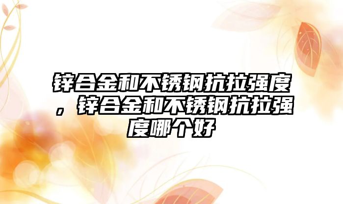 鋅合金和不銹鋼抗拉強度，鋅合金和不銹鋼抗拉強度哪個好