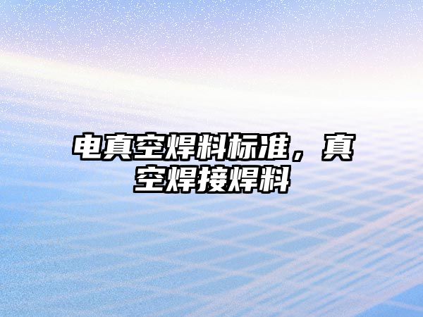 電真空焊料標準，真空焊接焊料