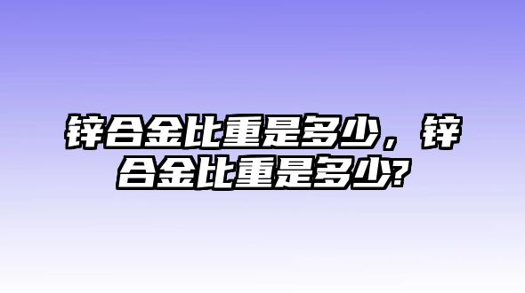 鋅合金比重是多少，鋅合金比重是多少?