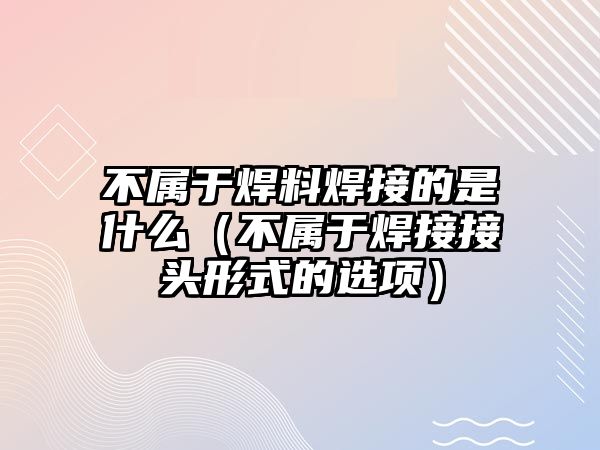 不屬于焊料焊接的是什么（不屬于焊接接頭形式的選項(xiàng)）