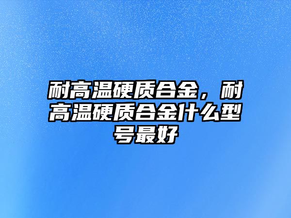 耐高溫硬質(zhì)合金，耐高溫硬質(zhì)合金什么型號(hào)最好