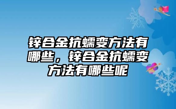 鋅合金抗蠕變方法有哪些，鋅合金抗蠕變方法有哪些呢