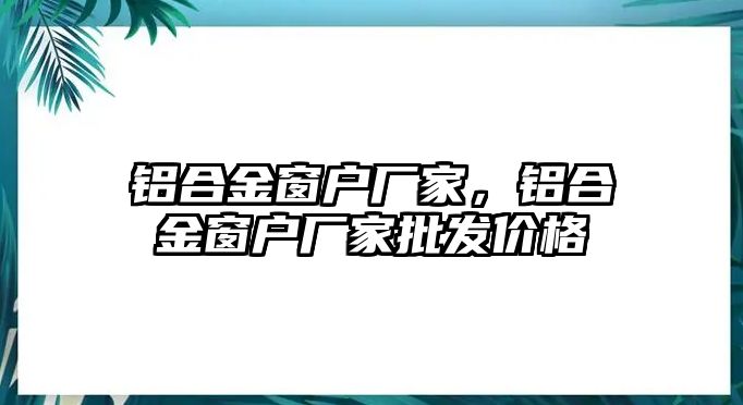 鋁合金窗戶廠家，鋁合金窗戶廠家批發(fā)價格