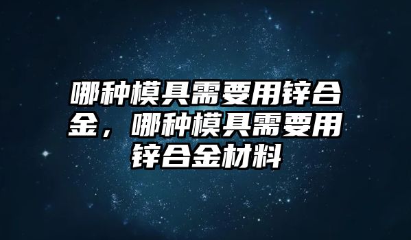 哪種模具需要用鋅合金，哪種模具需要用鋅合金材料