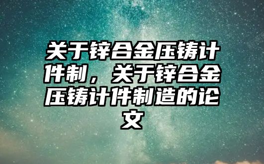 關(guān)于鋅合金壓鑄計件制，關(guān)于鋅合金壓鑄計件制造的論文