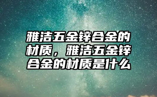 雅潔五金鋅合金的材質(zhì)，雅潔五金鋅合金的材質(zhì)是什么