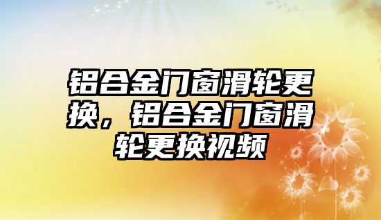 鋁合金門窗滑輪更換，鋁合金門窗滑輪更換視頻