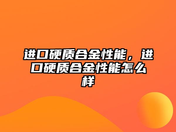 進口硬質(zhì)合金性能，進口硬質(zhì)合金性能怎么樣