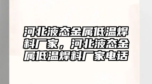 河北液態(tài)金屬低溫焊料廠家，河北液態(tài)金屬低溫焊料廠家電話