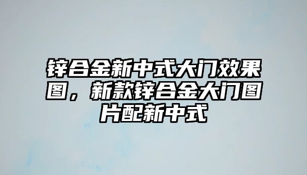 鋅合金新中式大門效果圖，新款鋅合金大門圖片配新中式