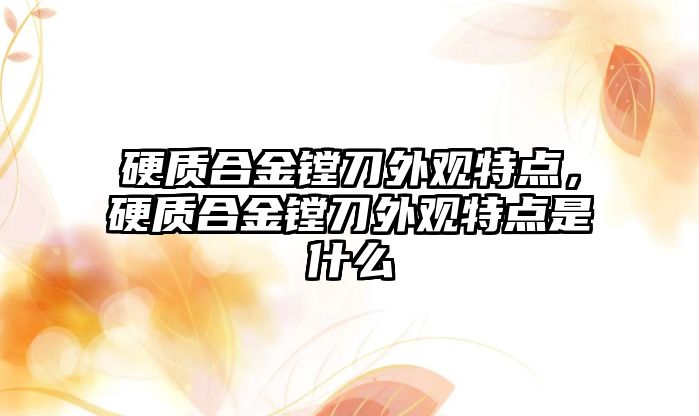 硬質合金鏜刀外觀特點，硬質合金鏜刀外觀特點是什么