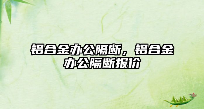 鋁合金辦公隔斷，鋁合金辦公隔斷報價