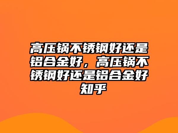 高壓鍋不銹鋼好還是鋁合金好，高壓鍋不銹鋼好還是鋁合金好 知乎