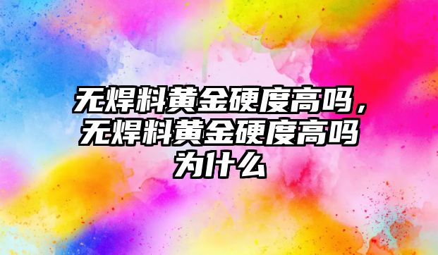 無焊料黃金硬度高嗎，無焊料黃金硬度高嗎為什么