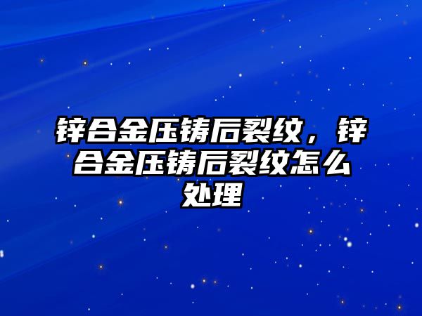 鋅合金壓鑄后裂紋，鋅合金壓鑄后裂紋怎么處理