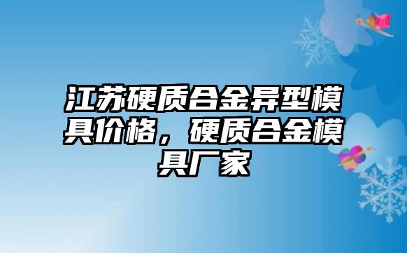 江蘇硬質(zhì)合金異型模具價(jià)格，硬質(zhì)合金模具廠家