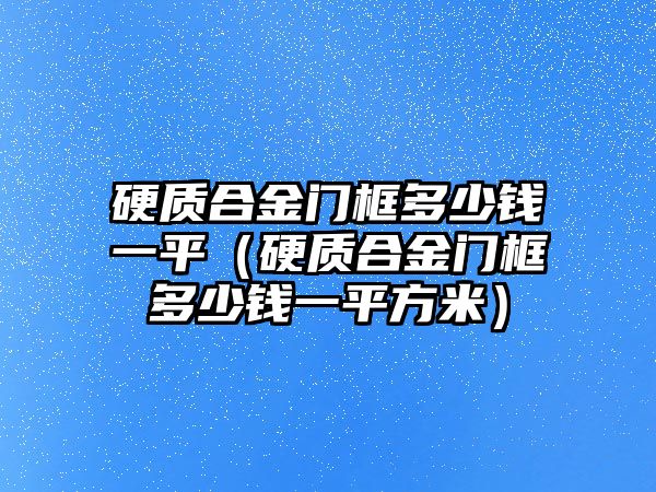 硬質合金門框多少錢一平（硬質合金門框多少錢一平方米）