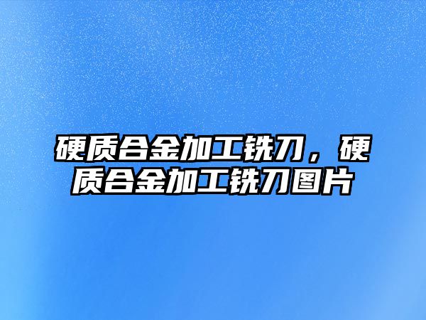 硬質合金加工銑刀，硬質合金加工銑刀圖片