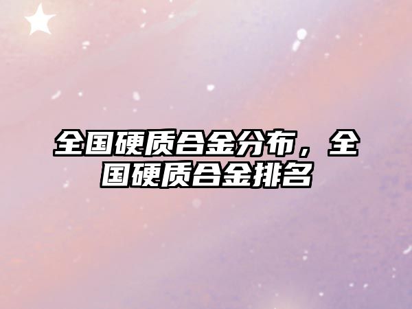 全國硬質(zhì)合金分布，全國硬質(zhì)合金排名