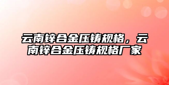 云南鋅合金壓鑄規(guī)格，云南鋅合金壓鑄規(guī)格廠家