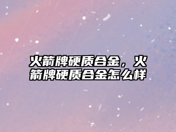 火箭牌硬質(zhì)合金，火箭牌硬質(zhì)合金怎么樣