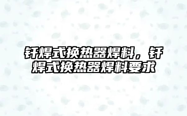 釬焊式換熱器焊料，釬焊式換熱器焊料要求