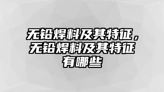 無鉛焊料及其特征，無鉛焊料及其特征有哪些