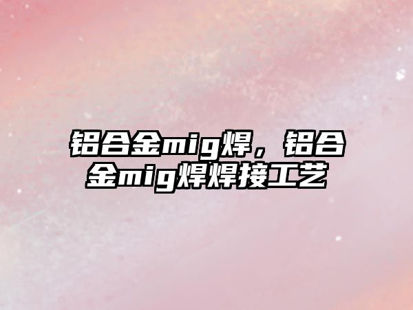 鋁合金mig焊，鋁合金mig焊焊接工藝