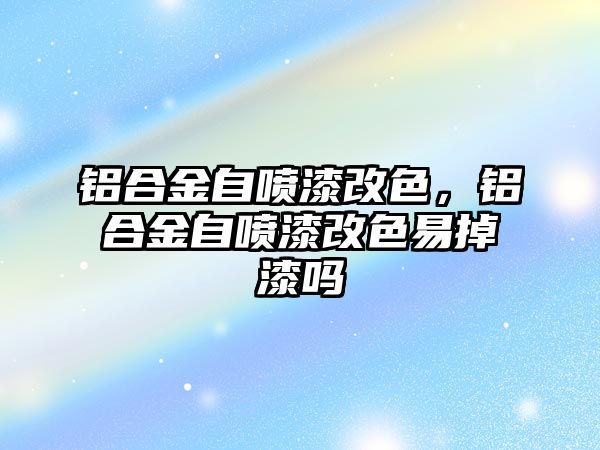 鋁合金自噴漆改色，鋁合金自噴漆改色易掉漆嗎