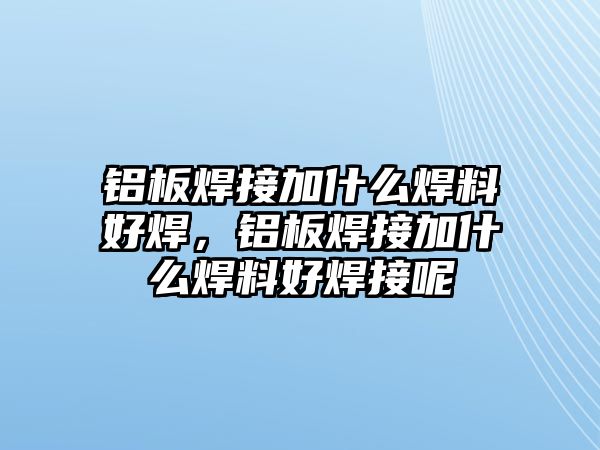 鋁板焊接加什么焊料好焊，鋁板焊接加什么焊料好焊接呢