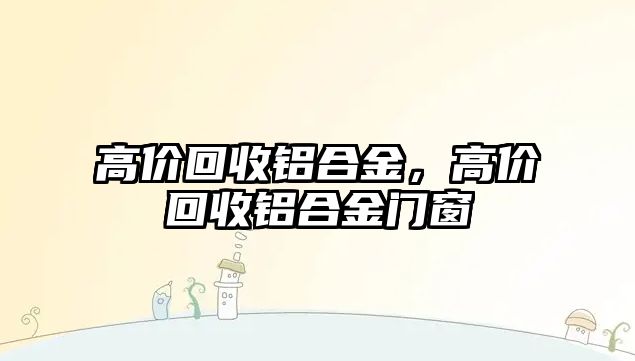 高價回收鋁合金，高價回收鋁合金門窗