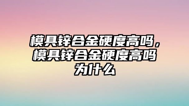 模具鋅合金硬度高嗎，模具鋅合金硬度高嗎為什么