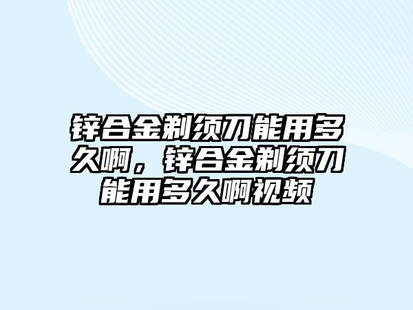 鋅合金剃須刀能用多久啊，鋅合金剃須刀能用多久啊視頻