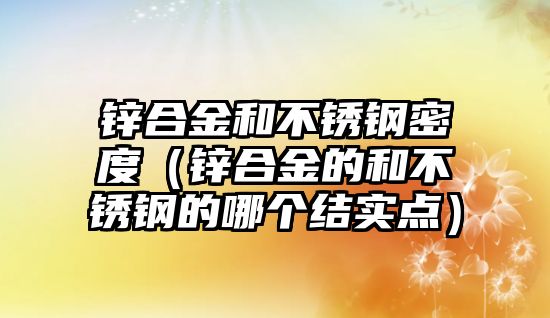 鋅合金和不銹鋼密度（鋅合金的和不銹鋼的哪個(gè)結(jié)實(shí)點(diǎn)）